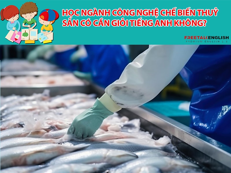 Học ngành Công nghệ chế biến thuỷ sản có cần giỏi tiếng Anh không?