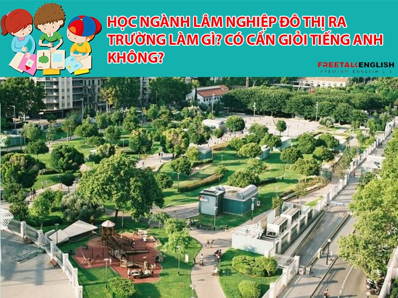 Học ngành Lâm nghiệp đô thị ra trường làm gì? Có cần giỏi Tiếng Anh không?