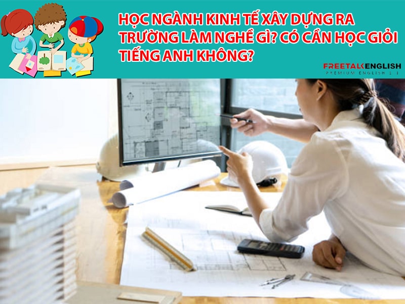 Học ngành Kinh tế xây dựng ra trường làm nghề gì? Có cần học giỏi tiếng Anh không?