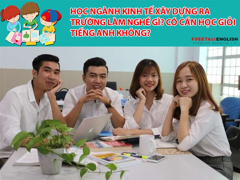 Học ngành Kinh tế xây dựng ra trường làm nghề gì? Có cần học giỏi tiếng Anh không?