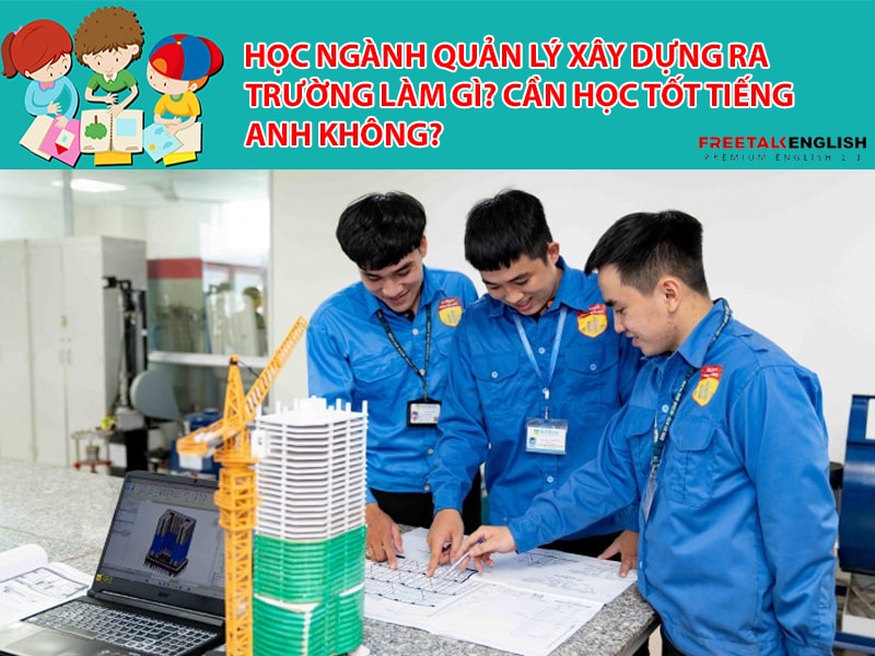 Học ngành Quản lý xây dựng ra trường làm gì? Cần học tốt tiếng Anh không?