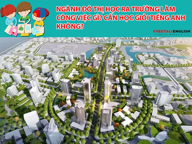 Ngành Đô thị học ra trường làm công việc gì? Cần học giỏi tiếng Anh không?