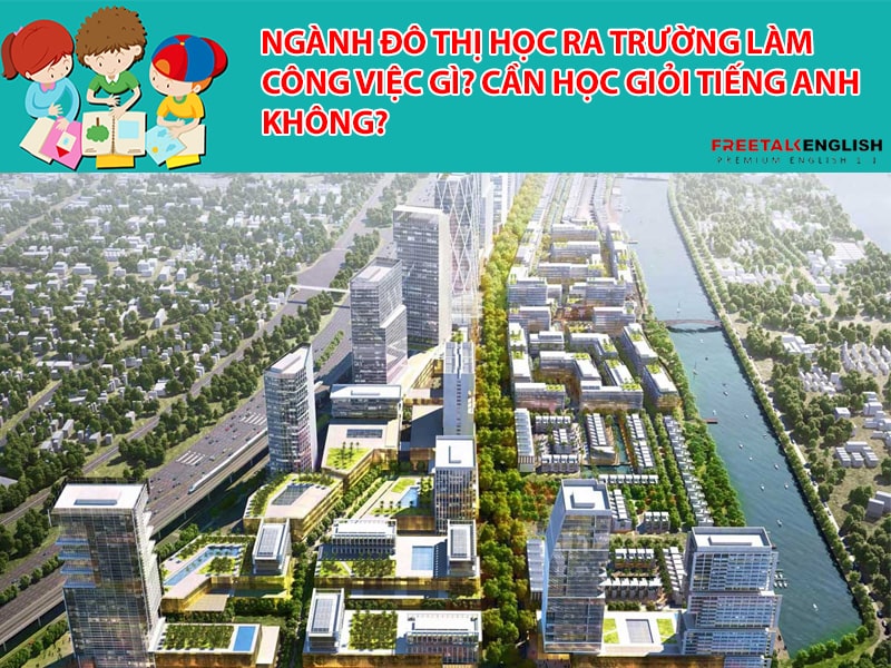 Ngành Đô thị học ra trường làm công việc gì? Cần học giỏi tiếng Anh không?