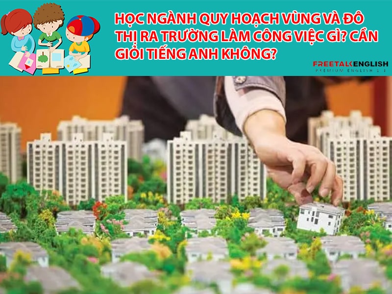 Học ngành Quy hoạch vùng và đô thị ra trường làm công việc gì? Cần giỏi tiếng Anh không?