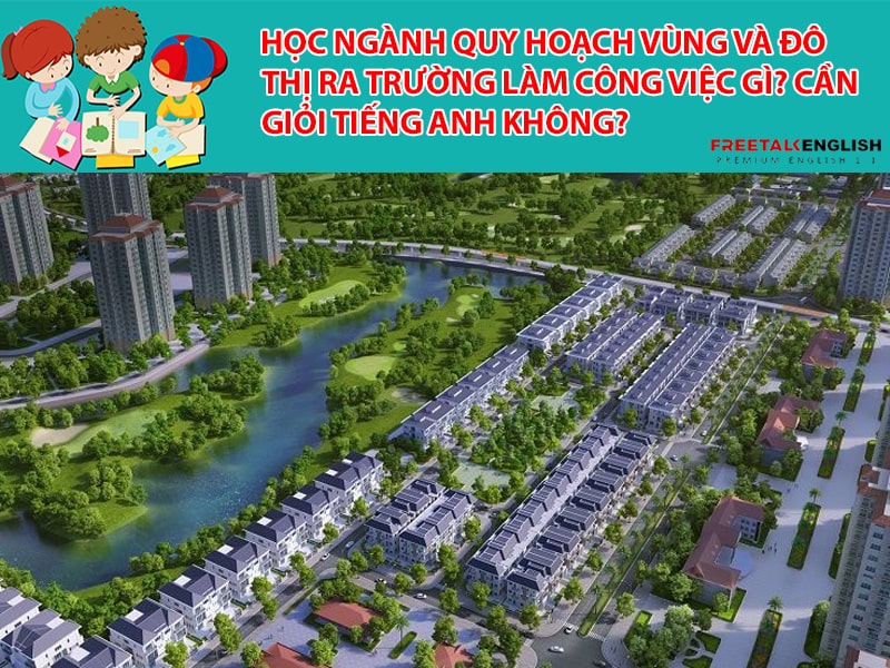 Học ngành Quy hoạch vùng và đô thị ra trường làm công việc gì? Cần giỏi tiếng Anh không?